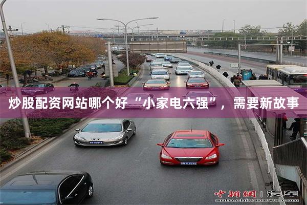 炒股配资网站哪个好 “小家电六强”，需要新故事