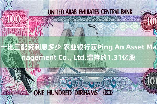 一比三配资利息多少 农业银行获Ping An Asset Management Co., Ltd.增持约1.31亿股