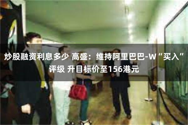 炒股融资利息多少 高盛：维持阿里巴巴-W“买入”评级 升目标价至156港元