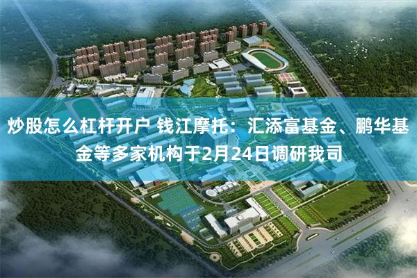 炒股怎么杠杆开户 钱江摩托：汇添富基金、鹏华基金等多家机构于2月24日调研我司