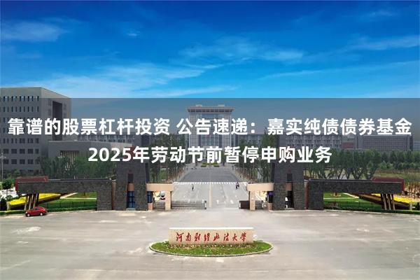 靠谱的股票杠杆投资 公告速递：嘉实纯债债券基金2025年劳动节前暂停申购业务
