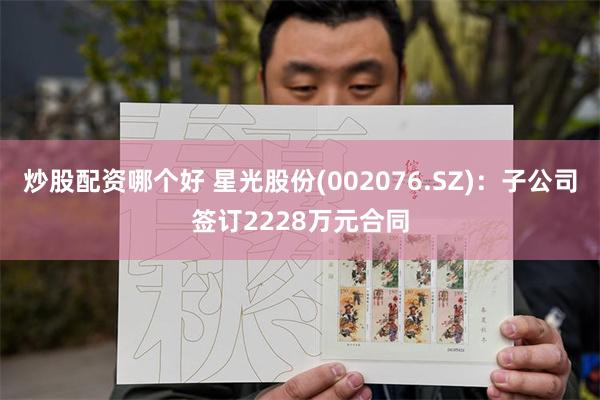 炒股配资哪个好 星光股份(002076.SZ)：子公司签订2228万元合同