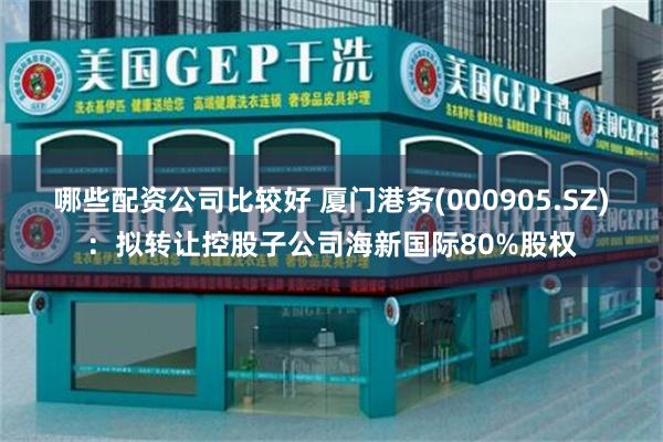 哪些配资公司比较好 厦门港务(000905.SZ)：拟转让控股子公司海新国际80%股权
