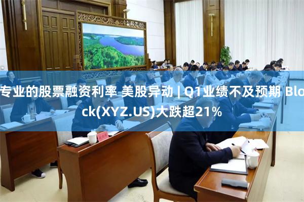 专业的股票融资利率 美股异动 | Q1业绩不及预期 Block(XYZ.US)大跌超21%