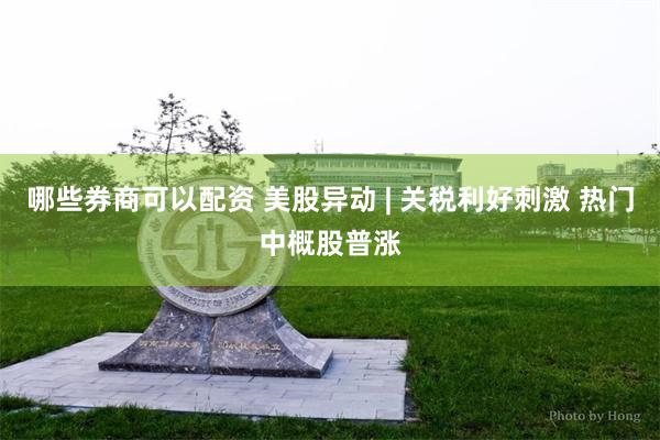 哪些券商可以配资 美股异动 | 关税利好刺激 热门中概股普涨