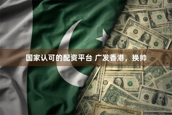 国家认可的配资平台 广发香港，换帅