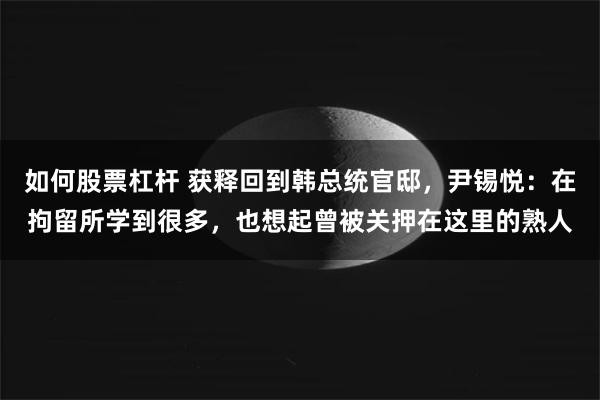 如何股票杠杆 获释回到韩总统官邸，尹锡悦：在拘留所学到很多，也想起曾被关押在这里的熟人