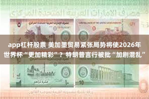app杠杆股票 美加墨贸易紧张局势将使2026年世界杯“更加精彩”？特朗普言行被批“加剧混乱”