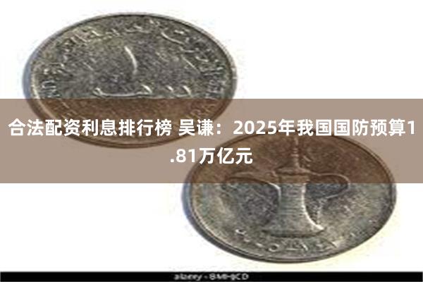 合法配资利息排行榜 吴谦：2025年我国国防预算1.81万亿元