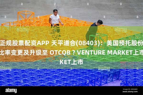 正规股票配资APP 天平道合(08403)：美国预托股份比率变更及升级至 OTCQB ? VENTURE MARKET上市