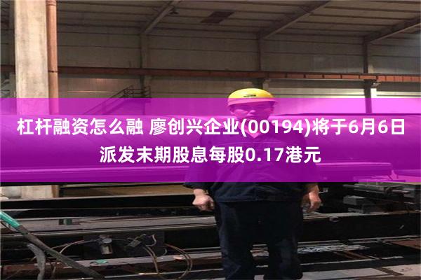 杠杆融资怎么融 廖创兴企业(00194)将于6月6日派发末期股息每股0.17港元