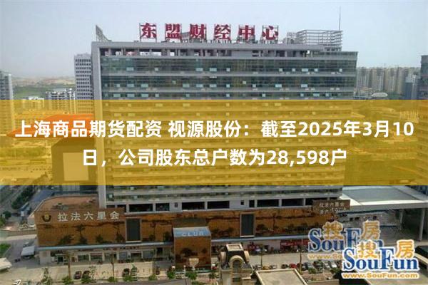 上海商品期货配资 视源股份：截至2025年3月10日，公司股东总户数为28,598户
