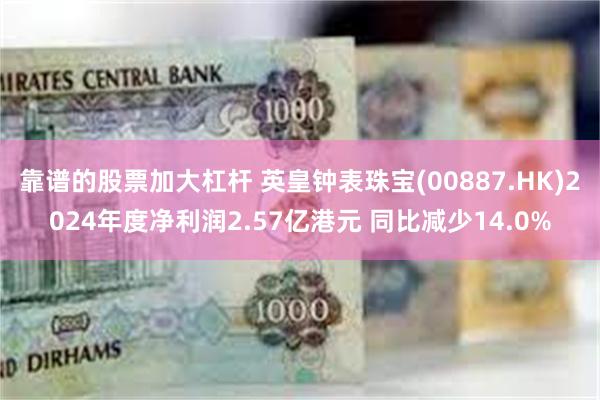 靠谱的股票加大杠杆 英皇钟表珠宝(00887.HK)2024年度净利润2.57亿港元 同比减少14.0%