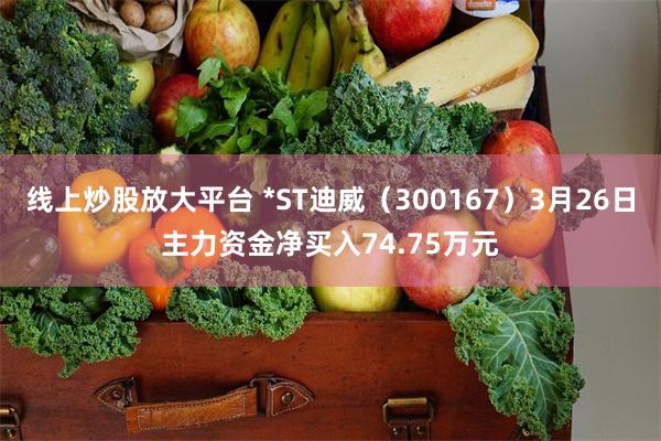 线上炒股放大平台 *ST迪威（300167）3月26日主力资金净买入74.75万元