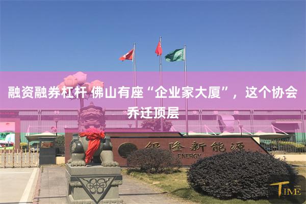 融资融券杠杆 佛山有座“企业家大厦”，这个协会乔迁顶层