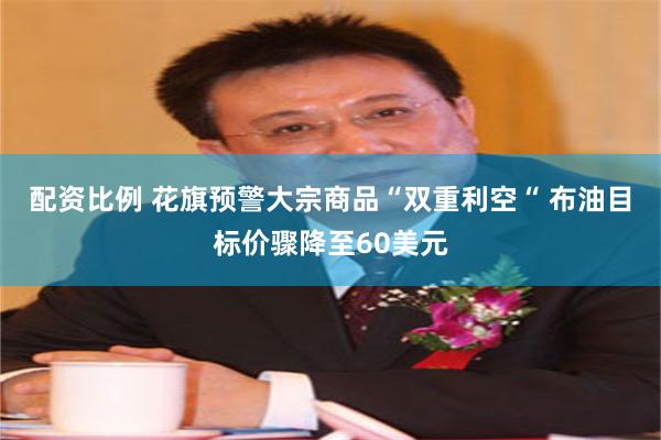 配资比例 花旗预警大宗商品“双重利空“ 布油目标价骤降至60美元