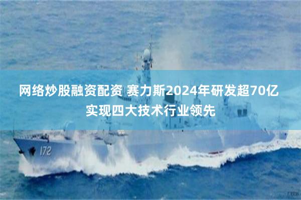 网络炒股融资配资 赛力斯2024年研发超70亿 实现四大技术行业领先