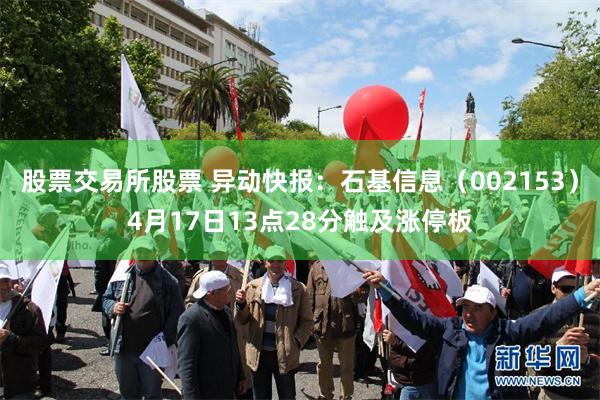 股票交易所股票 异动快报：石基信息（002153）4月17日13点28分触及涨停板