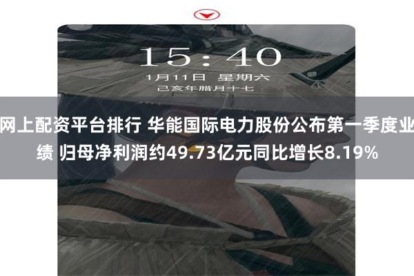 网上配资平台排行 华能国际电力股份公布第一季度业绩 归母净利润约49.73亿元同比增长8.19%