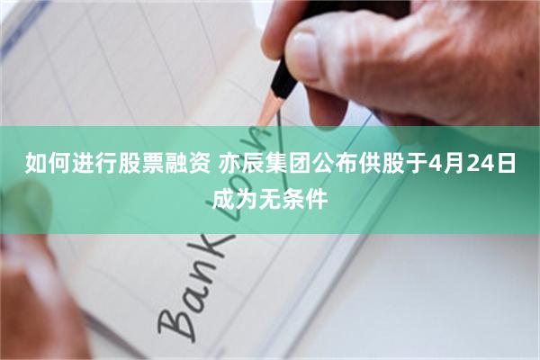 如何进行股票融资 亦辰集团公布供股于4月24日成为无条件