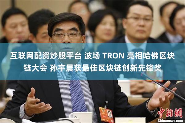 互联网配资炒股平台 波场 TRON 亮相哈佛区块链大会 孙宇晨获最佳区块链创新先锋奖
