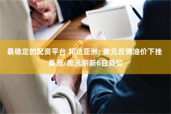 最稳定的配资平台 邦达亚洲: 美元反弹油价下挫 美元/加元刷新6日高位