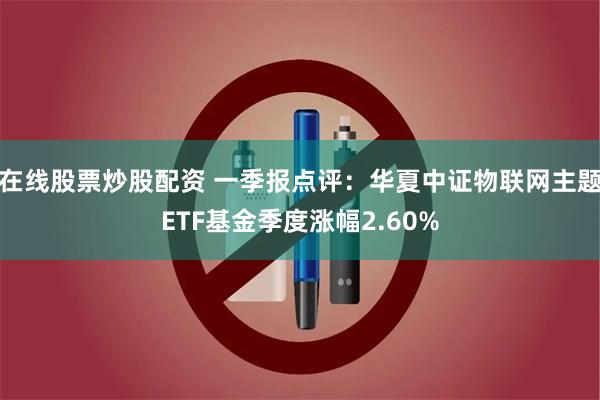 在线股票炒股配资 一季报点评：华夏中证物联网主题ETF基金季度涨幅2.60%