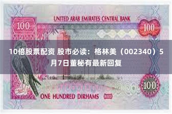 10倍股票配资 股市必读：格林美（002340）5月7日董秘有最新回复