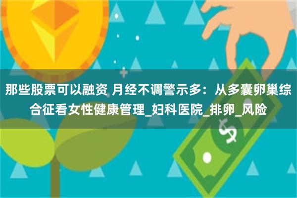 那些股票可以融资 月经不调警示多：从多囊卵巢综合征看女性健康管理_妇科医院_排卵_风险