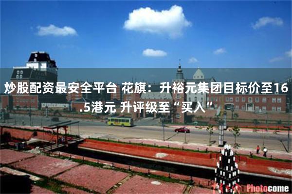 炒股配资最安全平台 花旗：升裕元集团目标价至16.5港元 升评级至“买入”