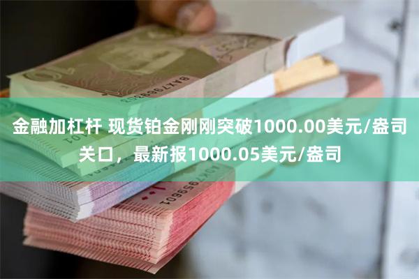 金融加杠杆 现货铂金刚刚突破1000.00美元/盎司关口，最新报1000.05美元/盎司