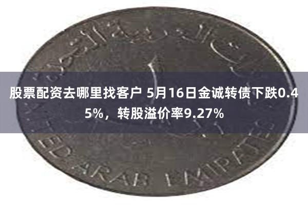 股票配资去哪里找客户 5月16日金诚转债下跌0.45%，转股溢价率9.27%