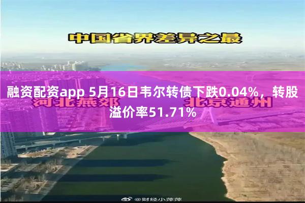 融资配资app 5月16日韦尔转债下跌0.04%，转股溢价率51.71%