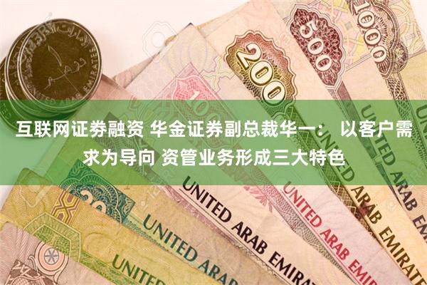 互联网证劵融资 华金证券副总裁华一： 以客户需求为导向 资管业务形成三大特色