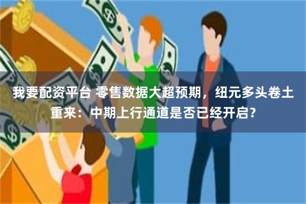 我要配资平台 零售数据大超预期，纽元多头卷土重来：中期上行通道是否已经开启？