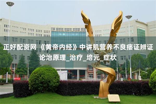 正好配资网 《黄帝内经》中讲肌营养不良痿证辨证论治原理_治疗_培元_症状