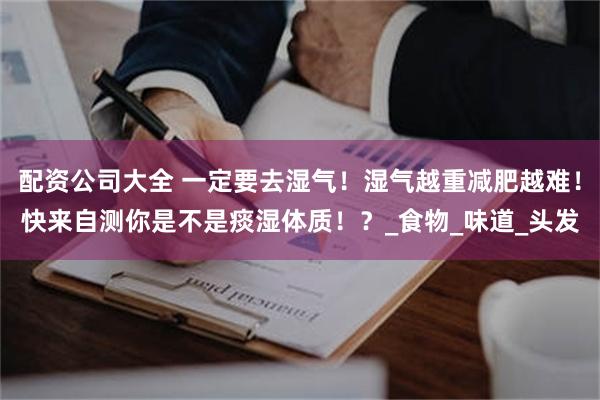 配资公司大全 一定要去湿气！湿气越重减肥越难！快来自测你是不是痰湿体质！？_食物_味道_头发