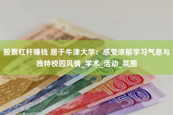 股票杠杆赚钱 居于牛津大学：感受浓郁学习气息与独特校园风情_学术_活动_氛围