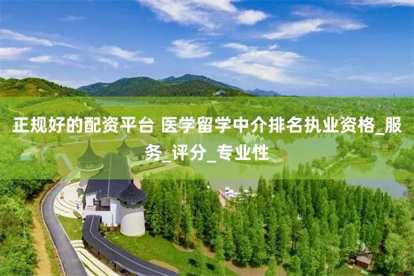 正规好的配资平台 医学留学中介排名执业资格_服务_评分_专业性