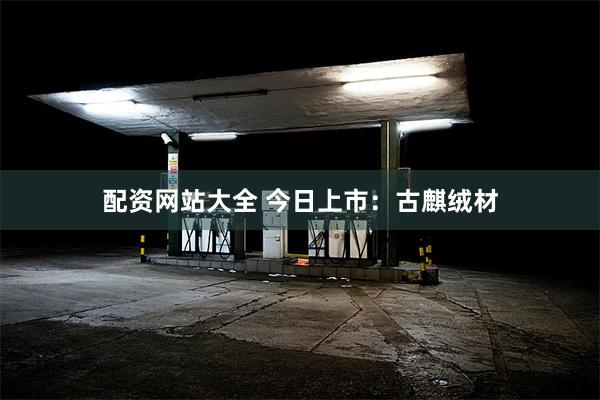 配资网站大全 今日上市：古麒绒材