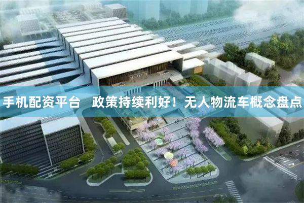 手机配资平台   政策持续利好！无人物流车概念盘点