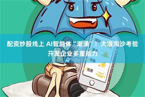 配资炒股线上 AI智能体“潮涌”！大浪淘沙考验开发企业多重能力