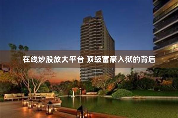 在线炒股放大平台 顶级富豪入狱的背后