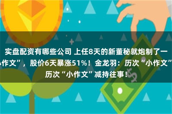 实盘配资有哪些公司 上任8天的新董秘就炮制了一篇官方“小作文”，股价6天暴涨51%！金龙羽：历次“小作文”减持往事！