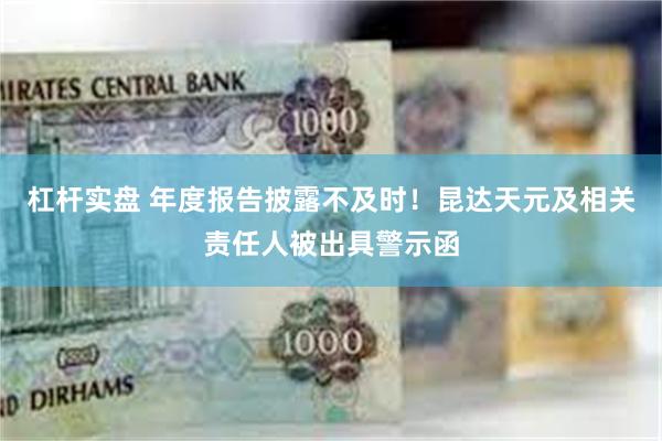 杠杆实盘 年度报告披露不及时！昆达天元及相关责任人被出具警示函