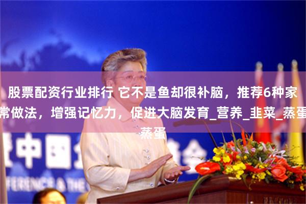 股票配资行业排行 它不是鱼却很补脑，推荐6种家常做法，增强记忆力，促进大脑发育_营养_韭菜_蒸蛋