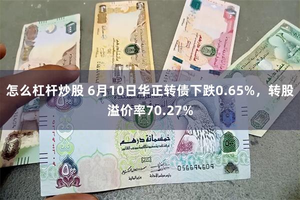怎么杠杆炒股 6月10日华正转债下跌0.65%，转股溢价率70.27%