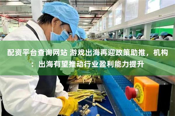 配资平台查询网站 游戏出海再迎政策助推，机构：出海有望推动行业盈利能力提升