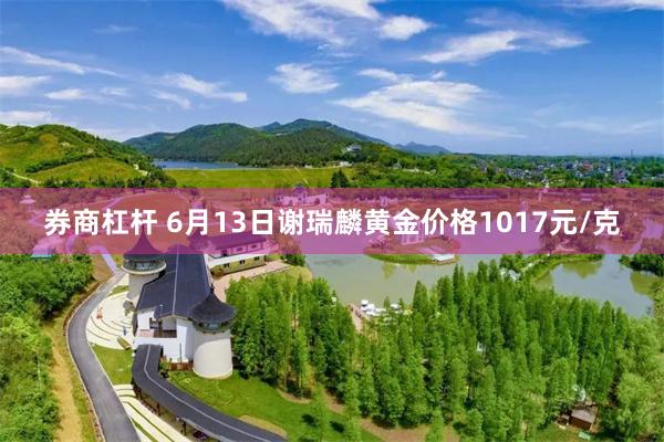 券商杠杆 6月13日谢瑞麟黄金价格1017元/克
