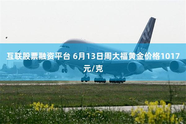 互联股票融资平台 6月13日周大福黄金价格1017元/克